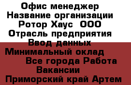 Офис-менеджер › Название организации ­ Ротор Хаус, ООО › Отрасль предприятия ­ Ввод данных › Минимальный оклад ­ 18 000 - Все города Работа » Вакансии   . Приморский край,Артем г.